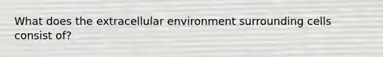 What does the extracellular environment surrounding cells consist of?