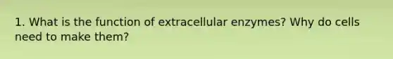 1. What is the function of extracellular enzymes? Why do cells need to make them?