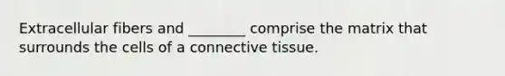 Extracellular fibers and ________ comprise the matrix that surrounds the cells of a connective tissue.