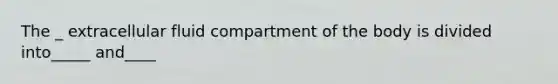 The _ extracellular fluid compartment of the body is divided into_____ and____