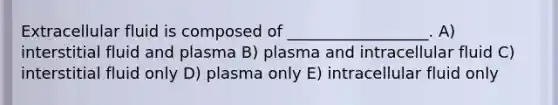 Extracellular fluid is composed of __________________. A) interstitial fluid and plasma B) plasma and intracellular fluid C) interstitial fluid only D) plasma only E) intracellular fluid only