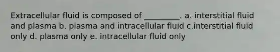 Extracellular fluid is composed of _________. a. interstitial fluid and plasma b. plasma and intracellular fluid c.interstitial fluid only d. plasma only e. intracellular fluid only