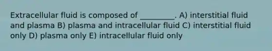 Extracellular fluid is composed of _________. A) interstitial fluid and plasma B) plasma and intracellular fluid C) interstitial fluid only D) plasma only E) intracellular fluid only