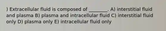 ) Extracellular fluid is composed of ________. A) interstitial fluid and plasma B) plasma and intracellular fluid C) interstitial fluid only D) plasma only E) intracellular fluid only