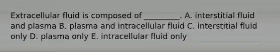 Extracellular fluid is composed of _________. A. interstitial fluid and plasma B. plasma and intracellular fluid C. interstitial fluid only D. plasma only E. intracellular fluid only