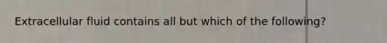 Extracellular fluid contains all but which of the following?