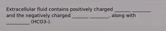 Extracellular fluid contains positively charged _______ ________ and the negatively charged _______ ________, along with __________ (HCO3-).