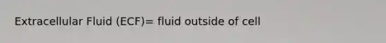 Extracellular Fluid (ECF)= fluid outside of cell