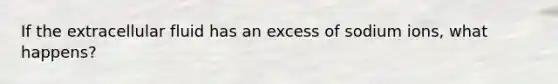 If the extracellular fluid has an excess of sodium ions, what happens?