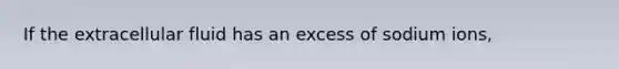 If the extracellular fluid has an excess of sodium ions,