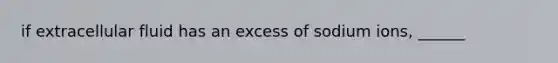 if extracellular fluid has an excess of sodium ions, ______