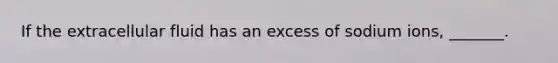 If the extracellular fluid has an excess of sodium ions, _______.