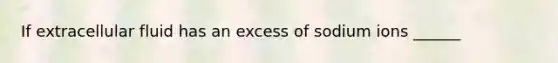 If extracellular fluid has an excess of sodium ions ______