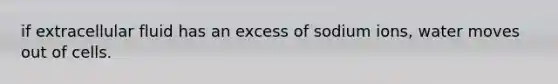 if extracellular fluid has an excess of sodium ions, water moves out of cells.