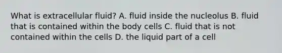 What is extracellular fluid? A. fluid inside the nucleolus B. fluid that is contained within the body cells C. fluid that is not contained within the cells D. the liquid part of a cell