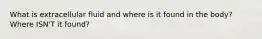 What is extracellular fluid and where is it found in the body? Where ISN'T it found?