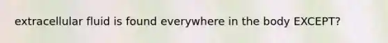 extracellular fluid is found everywhere in the body EXCEPT?