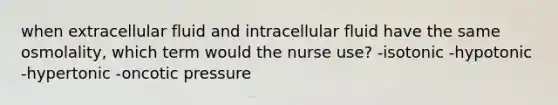 when extracellular fluid and intracellular fluid have the same osmolality, which term would the nurse use? -isotonic -hypotonic -hypertonic -oncotic pressure