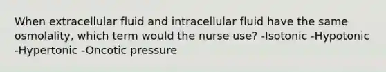 When extracellular fluid and intracellular fluid have the same osmolality, which term would the nurse use? -Isotonic -Hypotonic -Hypertonic -Oncotic pressure