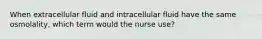 When extracellular fluid and intracellular fluid have the same osmolality, which term would the nurse use?