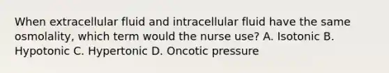 When extracellular fluid and intracellular fluid have the same osmolality, which term would the nurse use? A. Isotonic B. Hypotonic C. Hypertonic D. Oncotic pressure