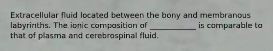 Extracellular fluid located between the bony and membranous labyrinths. The ionic composition of ____________ is comparable to that of plasma and cerebrospinal fluid.