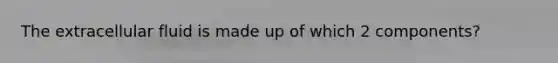 The extracellular fluid is made up of which 2 components?