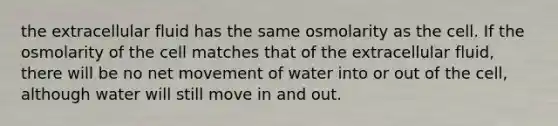 the extracellular fluid has the same osmolarity as the cell. If the osmolarity of the cell matches that of the extracellular fluid, there will be no net movement of water into or out of the cell, although water will still move in and out.