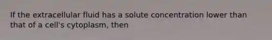 If the extracellular fluid has a solute concentration lower than that of a cell's cytoplasm, then