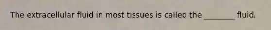 The extracellular fluid in most tissues is called the ________ fluid.