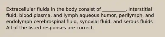 Extracellular fluids in the body consist of __________. interstitial fluid, blood plasma, and lymph aqueous humor, perilymph, and endolymph cerebrospinal fluid, synovial fluid, and serous fluids All of the listed responses are correct.