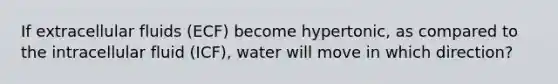 If extracellular fluids (ECF) become hypertonic, as compared to the intracellular fluid (ICF), water will move in which direction?