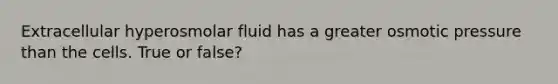 Extracellular hyperosmolar fluid has a greater osmotic pressure than the cells. True or false?