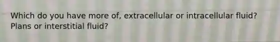 Which do you have more of, extracellular or intracellular fluid? Plans or interstitial fluid?