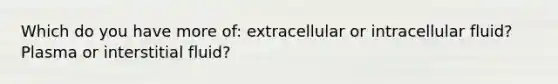 Which do you have more of: extracellular or intracellular fluid? Plasma or interstitial fluid?