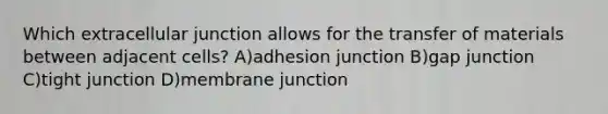 Which extracellular junction allows for the transfer of materials between adjacent cells? A)adhesion junction B)gap junction C)tight junction D)membrane junction