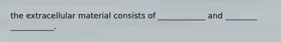 the extracellular material consists of ____________ and ________ ___________.