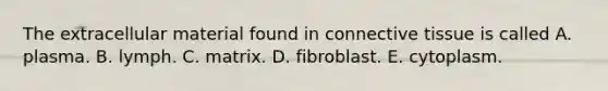 The extracellular material found in connective tissue is called A. plasma. B. lymph. C. matrix. D. fibroblast. E. cytoplasm.