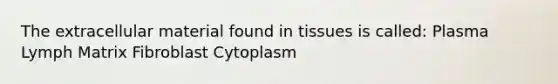 The extracellular material found in tissues is called: Plasma Lymph Matrix Fibroblast Cytoplasm