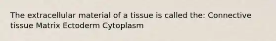 The extracellular material of a tissue is called the: Connective tissue Matrix Ectoderm Cytoplasm