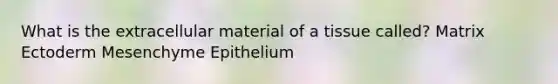 What is the extracellular material of a tissue called? Matrix Ectoderm Mesenchyme Epithelium