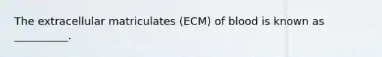 The extracellular matriculates (ECM) of blood is known as __________.