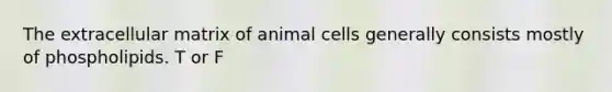 The extracellular matrix of animal cells generally consists mostly of phospholipids. T or F