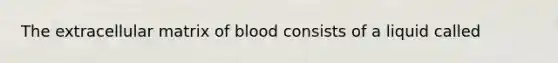 The extracellular matrix of blood consists of a liquid called