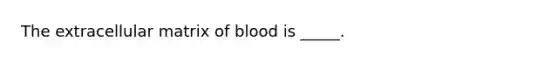 The extracellular matrix of blood is _____.