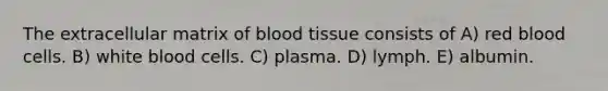 The extracellular matrix of blood tissue consists of A) red blood cells. B) white blood cells. C) plasma. D) lymph. E) albumin.