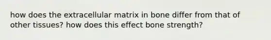 how does the extracellular matrix in bone differ from that of other tissues? how does this effect bone strength?