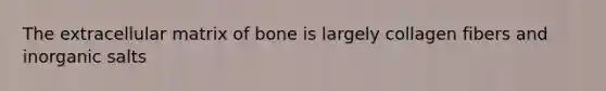 The extracellular matrix of bone is largely collagen fibers and inorganic salts