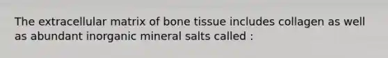 The extracellular matrix of bone tissue includes collagen as well as abundant inorganic mineral salts called :