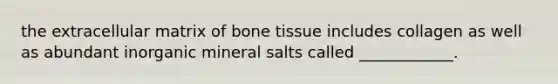 the extracellular matrix of bone tissue includes collagen as well as abundant inorganic mineral salts called ____________.